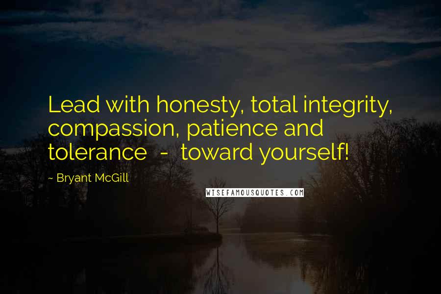Bryant McGill quotes: Lead with honesty, total integrity, compassion, patience and tolerance - toward yourself!