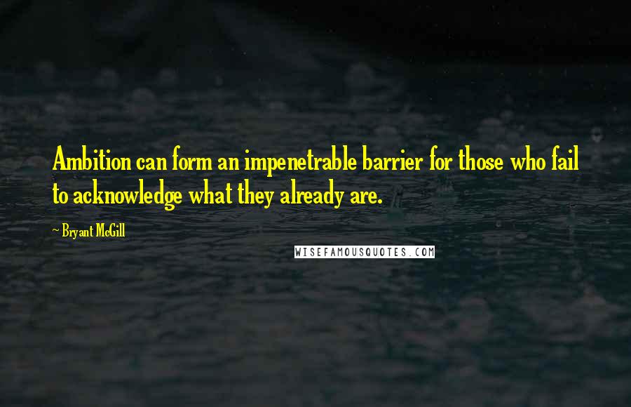 Bryant McGill quotes: Ambition can form an impenetrable barrier for those who fail to acknowledge what they already are.