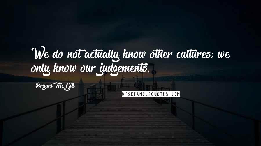 Bryant McGill quotes: We do not actually know other cultures; we only know our judgements.