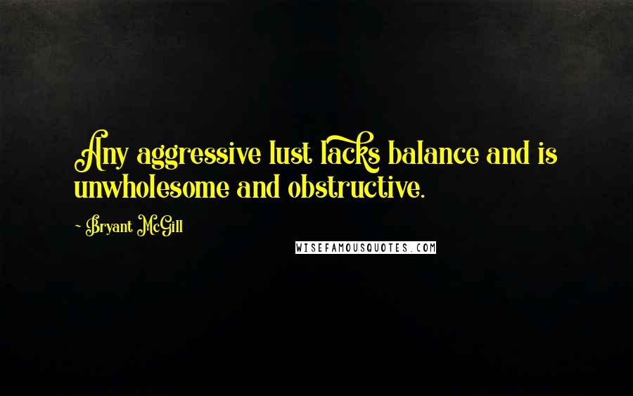 Bryant McGill quotes: Any aggressive lust lacks balance and is unwholesome and obstructive.