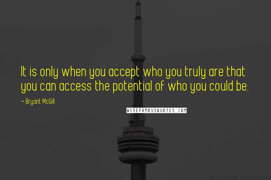 Bryant McGill quotes: It is only when you accept who you truly are that you can access the potential of who you could be.