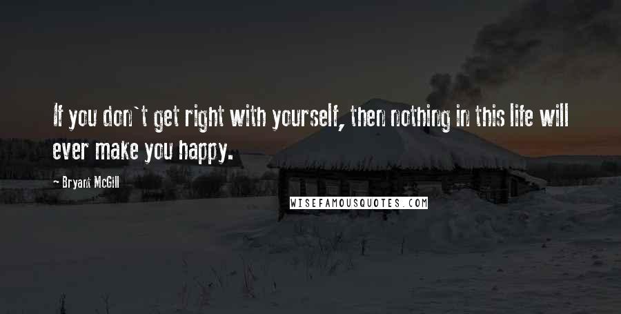 Bryant McGill quotes: If you don't get right with yourself, then nothing in this life will ever make you happy.