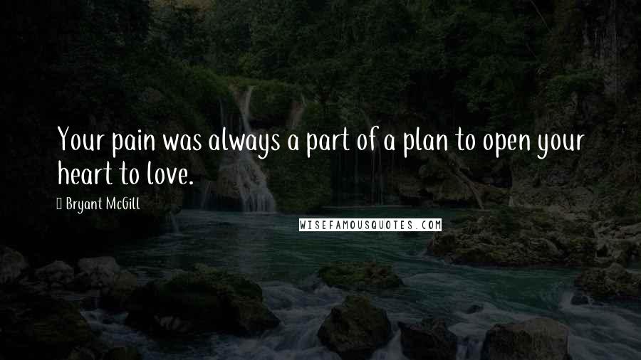 Bryant McGill quotes: Your pain was always a part of a plan to open your heart to love.
