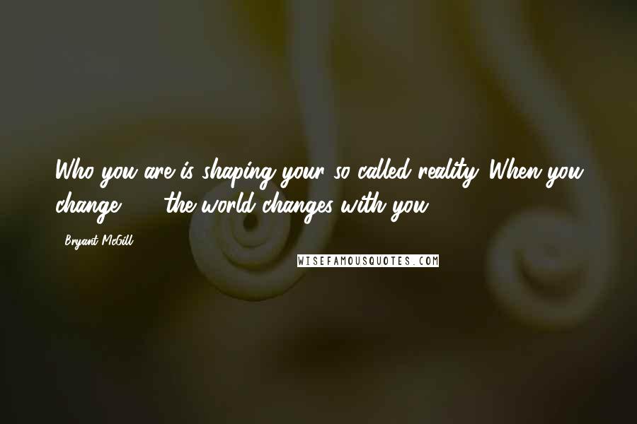Bryant McGill quotes: Who you are is shaping your so-called reality. When you change - the world changes with you.