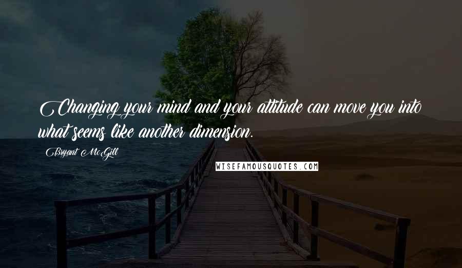 Bryant McGill quotes: Changing your mind and your attitude can move you into what seems like another dimension.