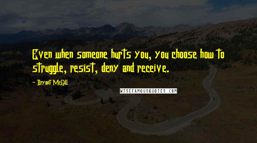 Bryant McGill quotes: Even when someone hurts you, you choose how to struggle, resist, deny and receive.