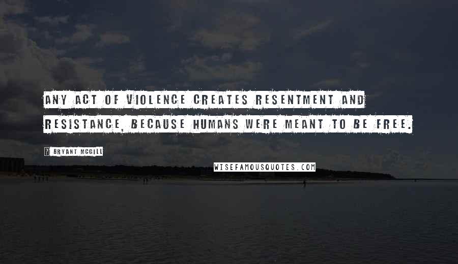 Bryant McGill quotes: Any act of violence creates resentment and resistance, because humans were meant to be free.