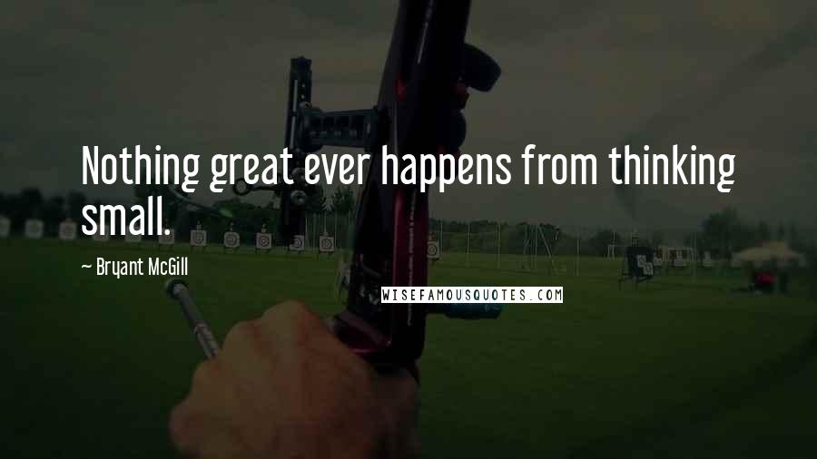 Bryant McGill quotes: Nothing great ever happens from thinking small.