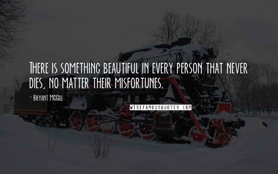 Bryant McGill quotes: There is something beautiful in every person that never dies, no matter their misfortunes.