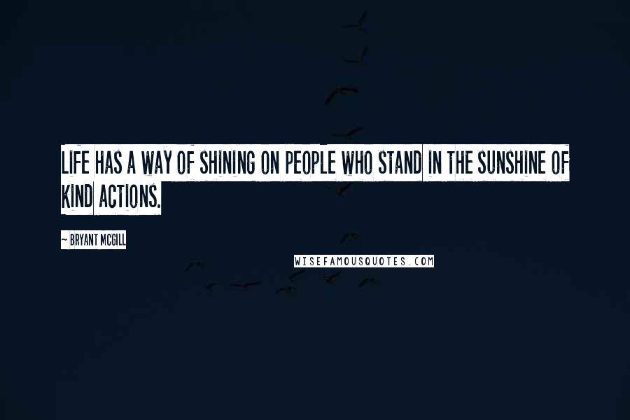 Bryant McGill quotes: Life has a way of shining on people who stand in the sunshine of kind actions.