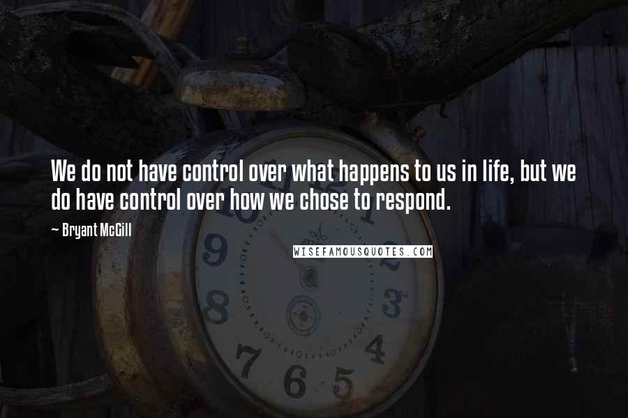 Bryant McGill quotes: We do not have control over what happens to us in life, but we do have control over how we chose to respond.