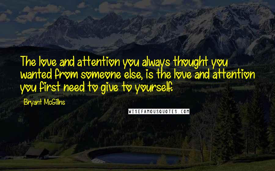 Bryant McGillns quotes: The love and attention you always thought you wanted from someone else, is the love and attention you first need to give to yourself.