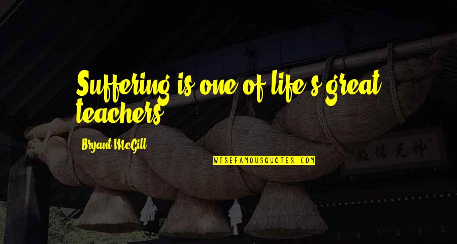 Bryant's Quotes By Bryant McGill: Suffering is one of life's great teachers.