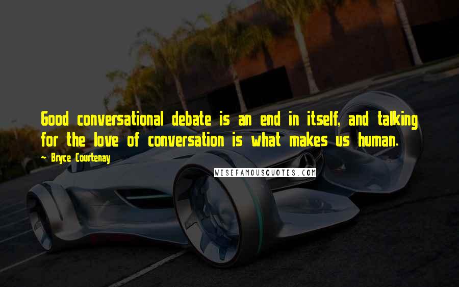 Bryce Courtenay quotes: Good conversational debate is an end in itself, and talking for the love of conversation is what makes us human.