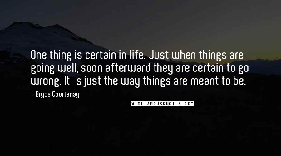 Bryce Courtenay quotes: One thing is certain in life. Just when things are going well, soon afterward they are certain to go wrong. It's just the way things are meant to be.