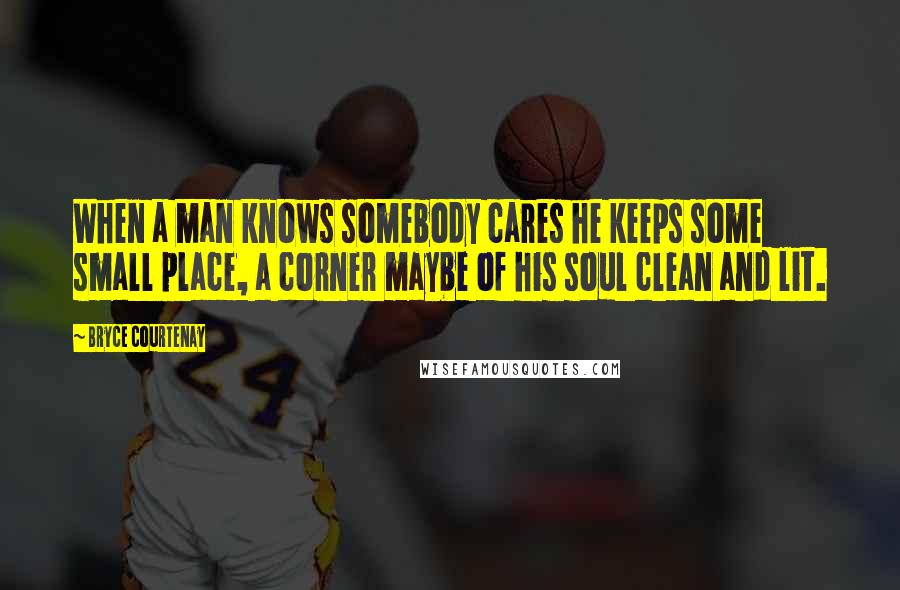 Bryce Courtenay quotes: When a man knows somebody cares he keeps some small place, a corner maybe of his soul clean and lit. Bryce Courtenay quotes: When a man knows somebody cares he keeps some small place, a corner maybe of his soul clean and lit.