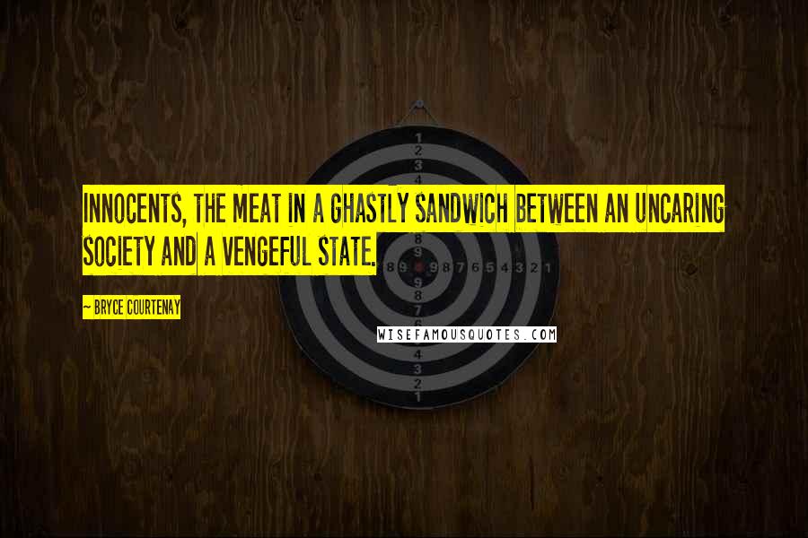 Bryce Courtenay quotes: Innocents, the meat in a ghastly sandwich between an uncaring society and a vengeful state.