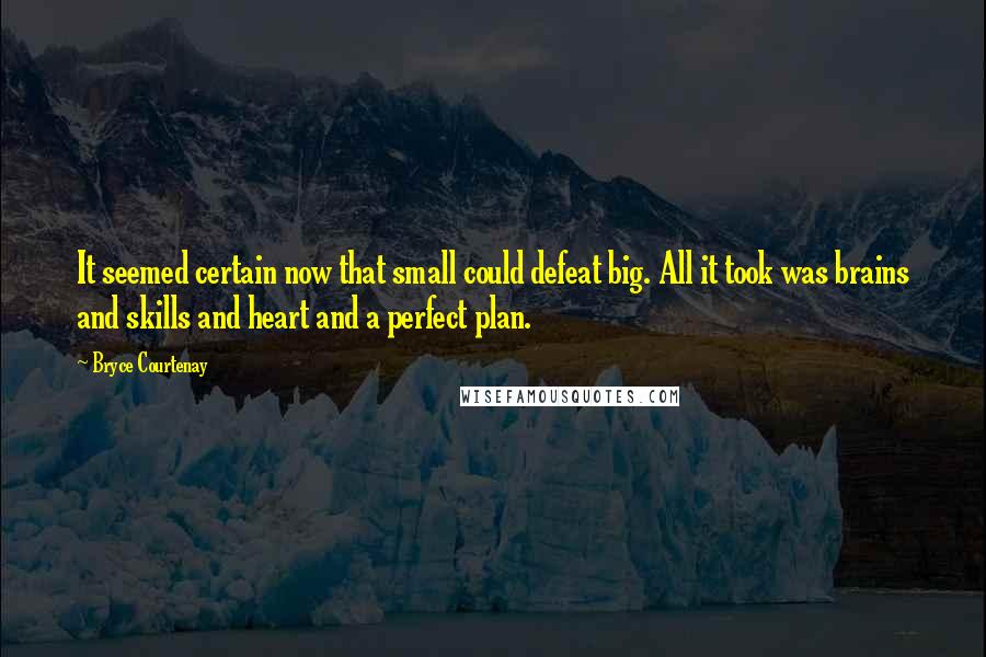 Bryce Courtenay quotes: It seemed certain now that small could defeat big. All it took was brains and skills and heart and a perfect plan.
