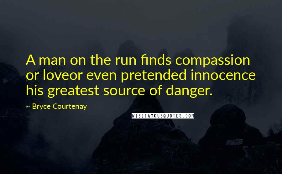 Bryce Courtenay quotes: A man on the run finds compassion or loveor even pretended innocence his greatest source of danger.