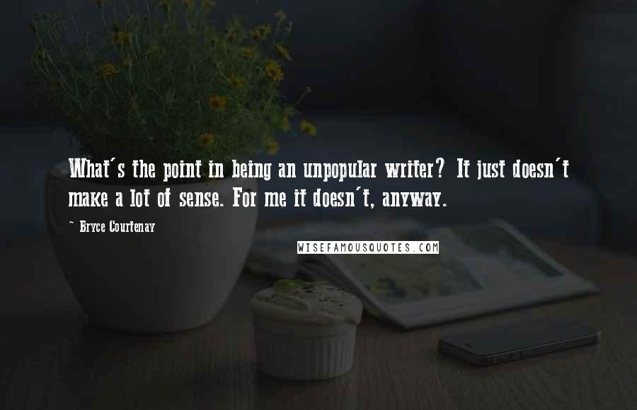 Bryce Courtenay quotes: What's the point in being an unpopular writer? It just doesn't make a lot of sense. For me it doesn't, anyway.