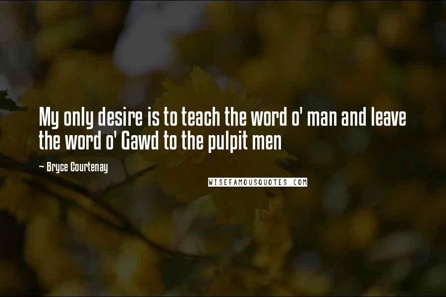 Bryce Courtenay quotes: My only desire is to teach the word o' man and leave the word o' Gawd to the pulpit men