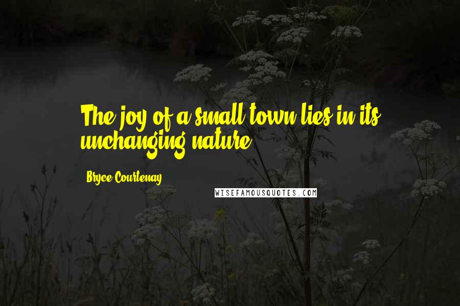 Bryce Courtenay quotes: The joy of a small town lies in its unchanging nature.