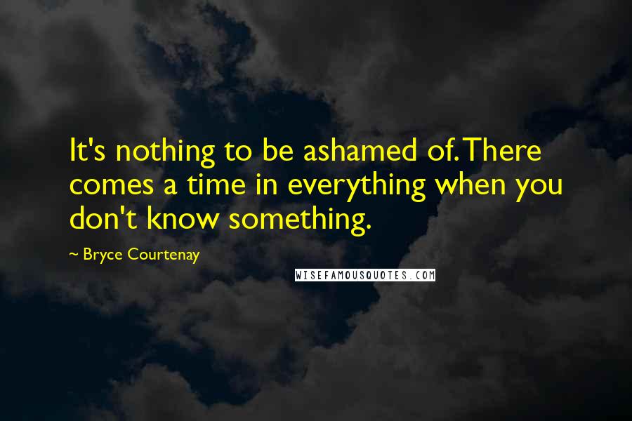 Bryce Courtenay quotes: It's nothing to be ashamed of. There comes a time in everything when you don't know something.
