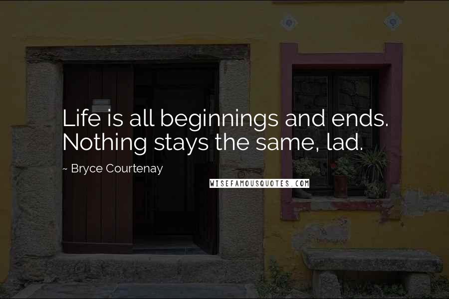 Bryce Courtenay quotes: Life is all beginnings and ends. Nothing stays the same, lad.