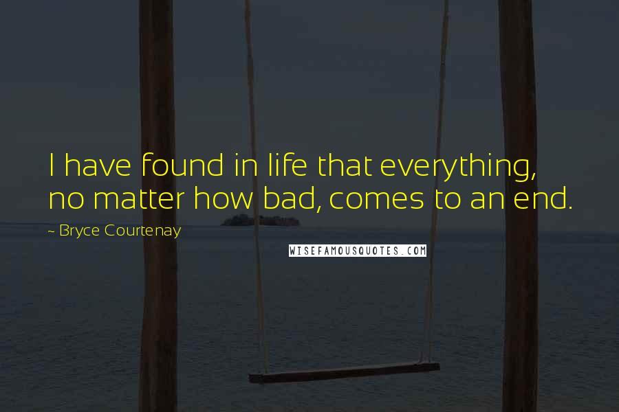 Bryce Courtenay quotes: I have found in life that everything, no matter how bad, comes to an end.
