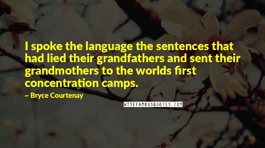 Bryce Courtenay quotes: I spoke the language the sentences that had lied their grandfathers and sent their grandmothers to the worlds first concentration camps. Bryce Courtenay quotes: I spoke the language the sentences that had lied their grandfathers and sent their grandmothers to the worlds first concentration camps.