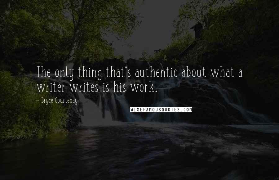 Bryce Courtenay quotes: The only thing that's authentic about what a writer writes is his work.