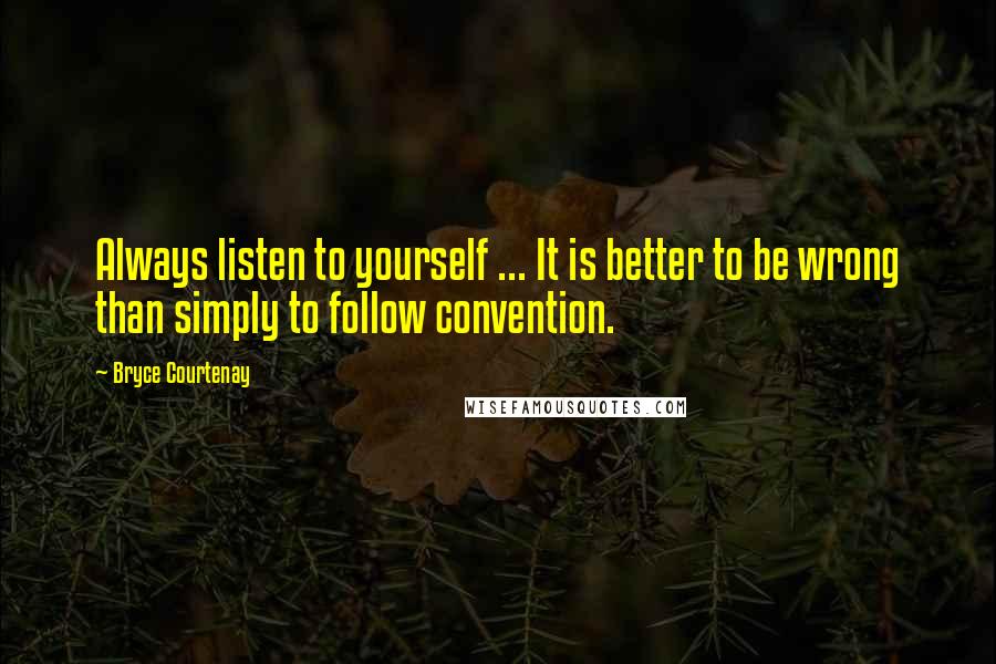 Bryce Courtenay quotes: Always listen to yourself ... It is better to be wrong than simply to follow convention.