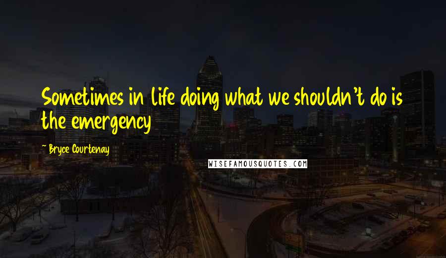 Bryce Courtenay quotes: Sometimes in life doing what we shouldn't do is the emergency