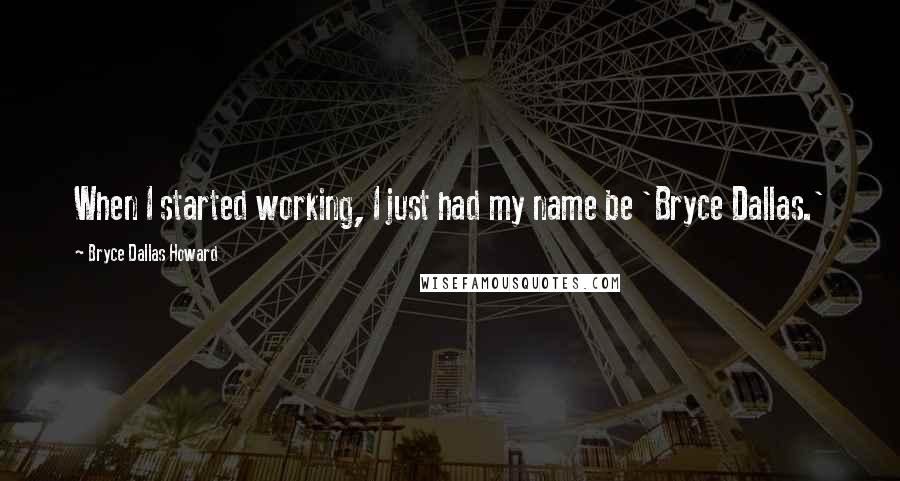 Bryce Dallas Howard quotes: When I started working, I just had my name be 'Bryce Dallas.'