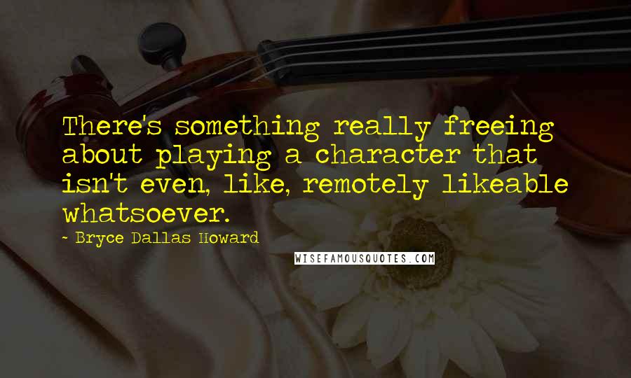 Bryce Dallas Howard quotes: There's something really freeing about playing a character that isn't even, like, remotely likeable whatsoever.