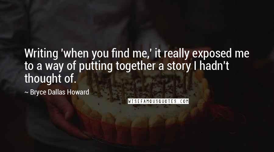 Bryce Dallas Howard quotes: Writing 'when you find me,' it really exposed me to a way of putting together a story I hadn't thought of.