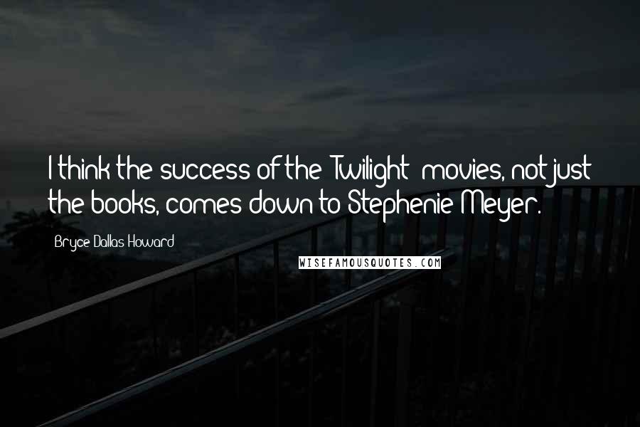 Bryce Dallas Howard quotes: I think the success of the 'Twilight' movies, not just the books, comes down to Stephenie Meyer.