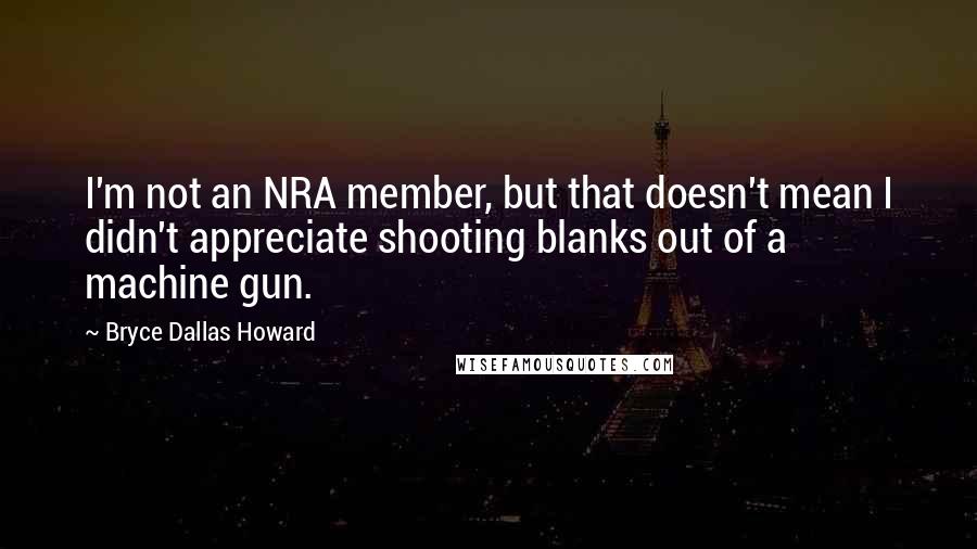 Bryce Dallas Howard quotes: I'm not an NRA member, but that doesn't mean I didn't appreciate shooting blanks out of a machine gun.