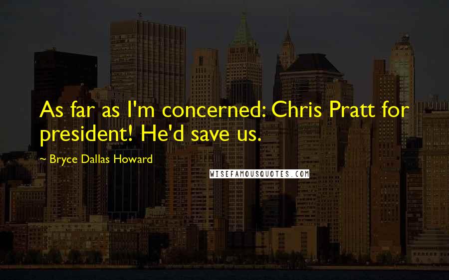 Bryce Dallas Howard quotes: As far as I'm concerned: Chris Pratt for president! He'd save us.