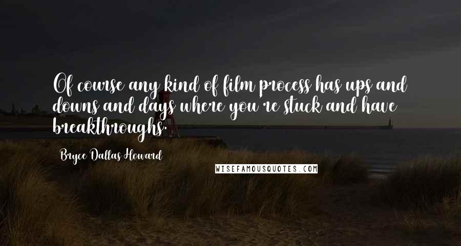 Bryce Dallas Howard quotes: Of course any kind of film process has ups and downs and days where you're stuck and have breakthroughs.