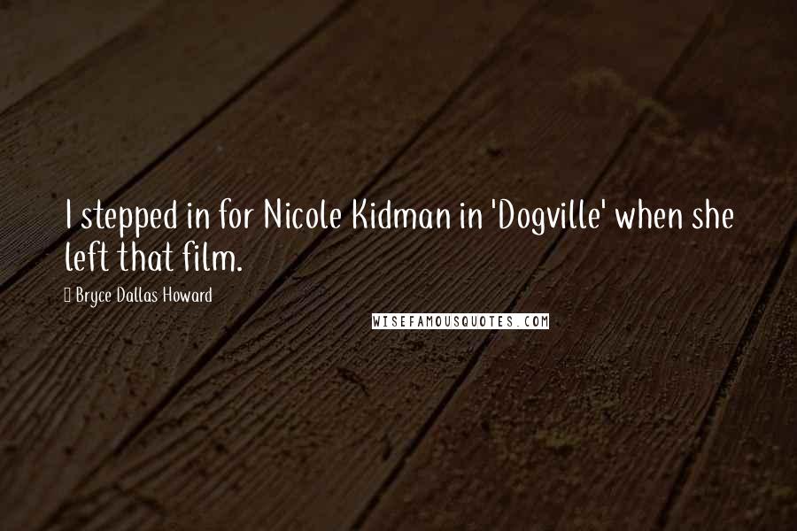 Bryce Dallas Howard quotes: I stepped in for Nicole Kidman in 'Dogville' when she left that film.