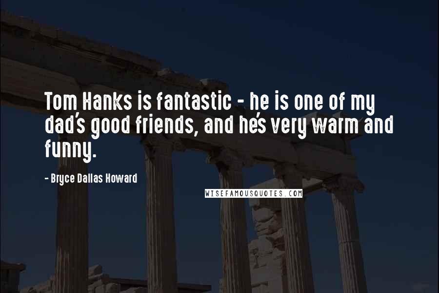 Bryce Dallas Howard quotes: Tom Hanks is fantastic - he is one of my dad's good friends, and he's very warm and funny.