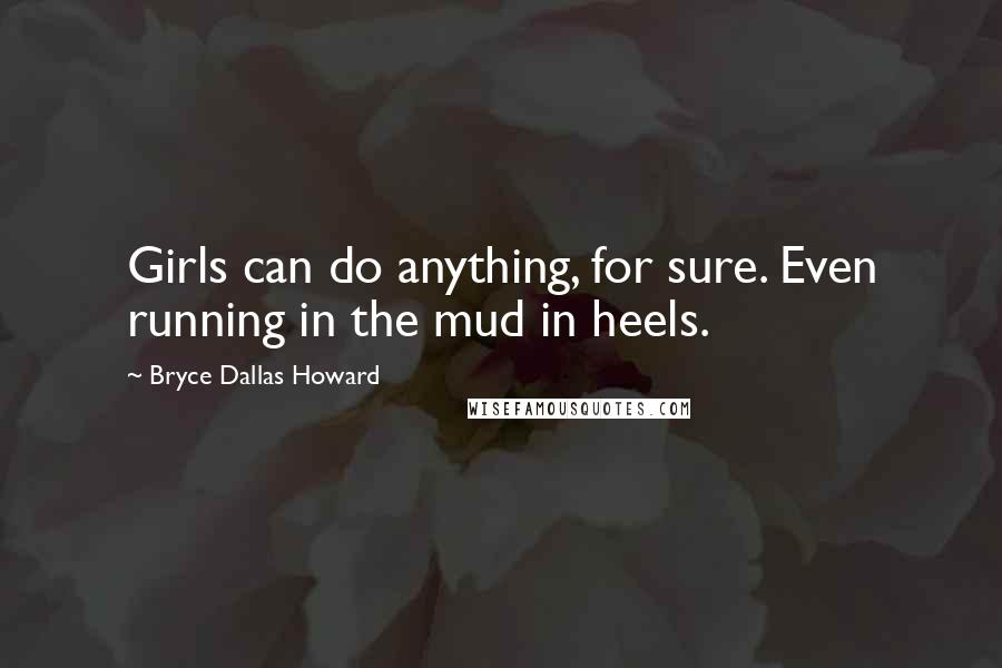 Bryce Dallas Howard quotes: Girls can do anything, for sure. Even running in the mud in heels.