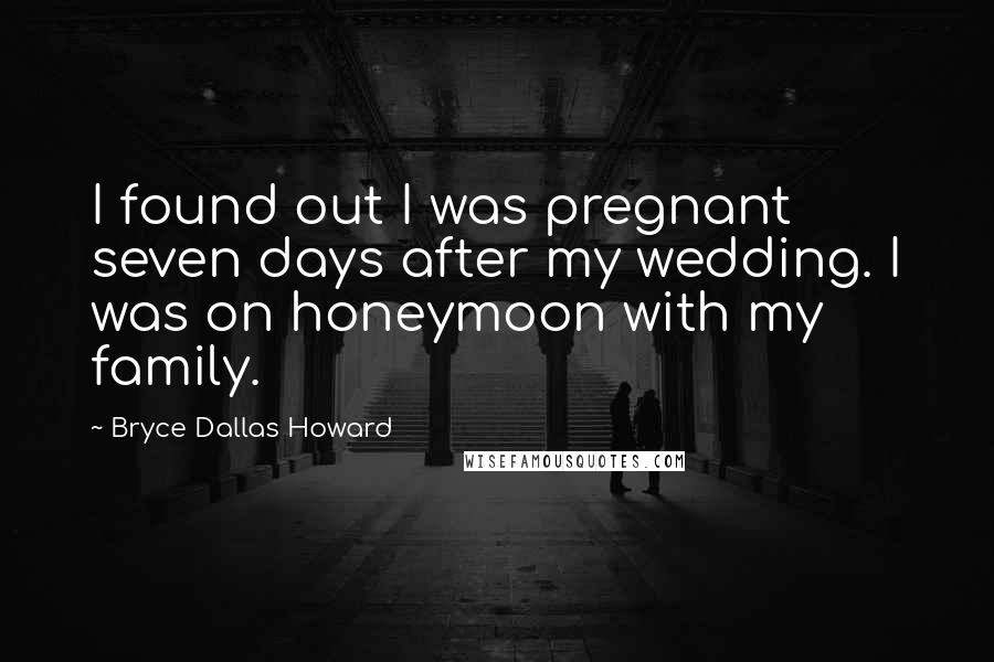 Bryce Dallas Howard quotes: I found out I was pregnant seven days after my wedding. I was on honeymoon with my family.
