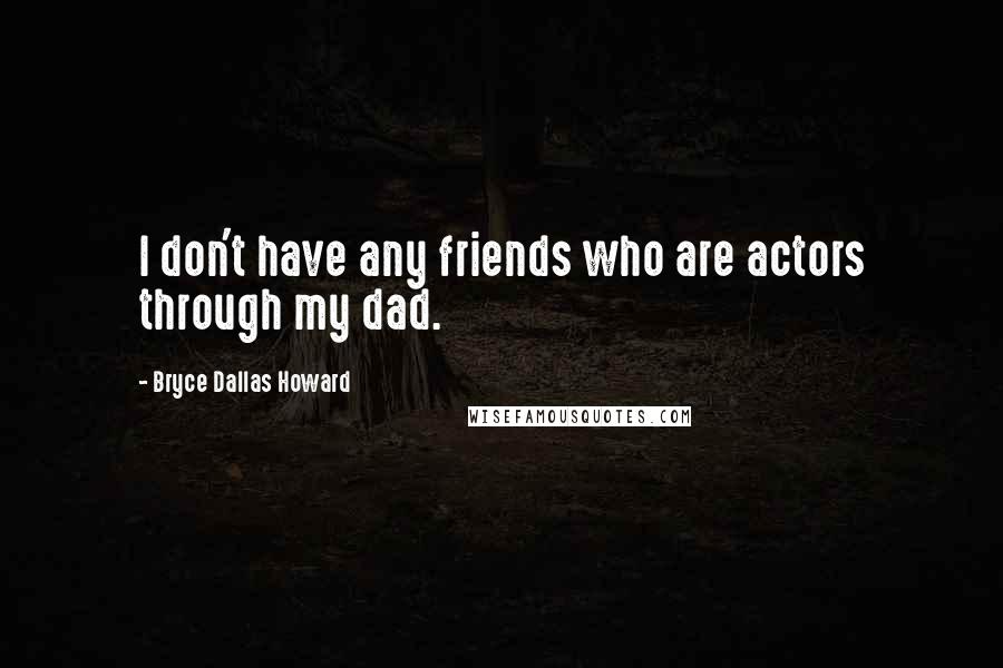 Bryce Dallas Howard quotes: I don't have any friends who are actors through my dad.