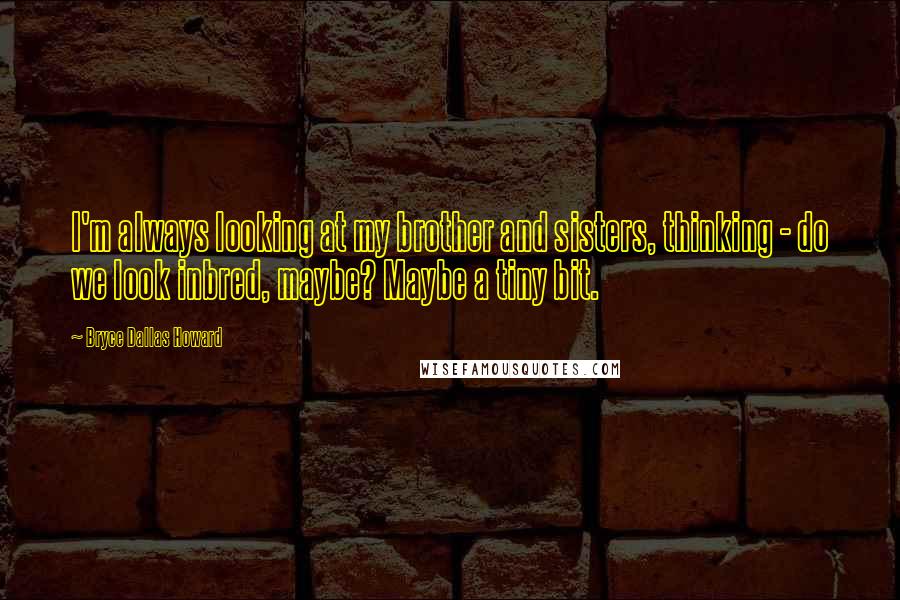 Bryce Dallas Howard quotes: I'm always looking at my brother and sisters, thinking - do we look inbred, maybe? Maybe a tiny bit.