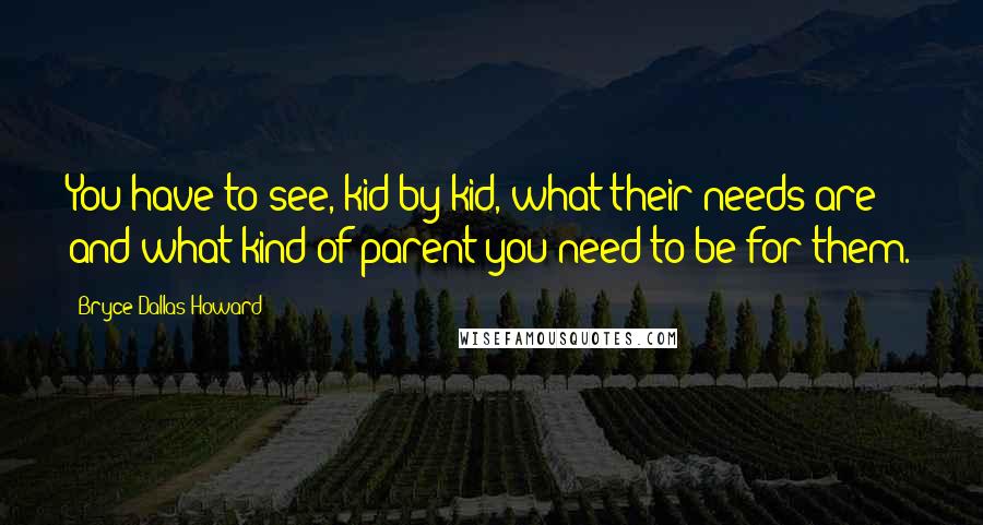 Bryce Dallas Howard quotes: You have to see, kid by kid, what their needs are and what kind of parent you need to be for them.