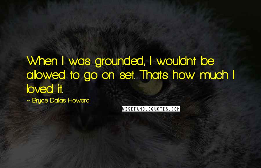 Bryce Dallas Howard quotes: When I was grounded, I wouldn't be allowed to go on set. That's how much I loved it.