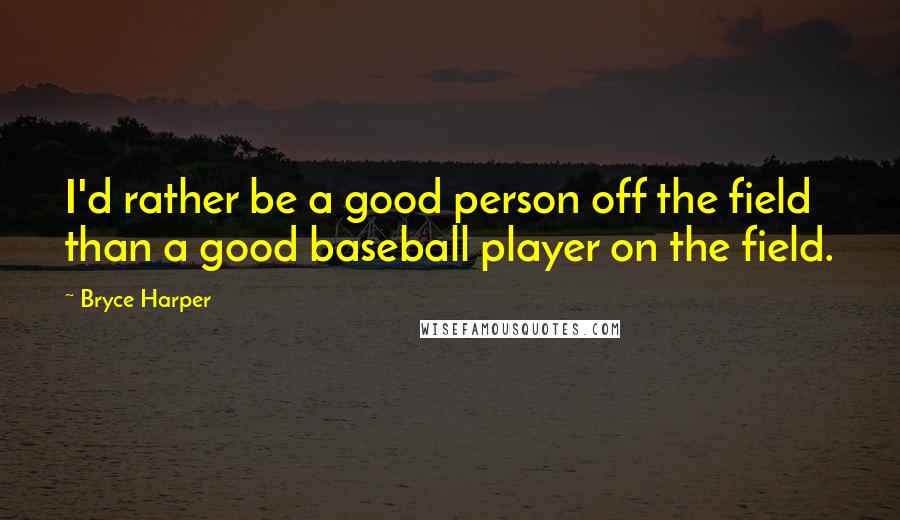 Bryce Harper quotes: I'd rather be a good person off the field than a good baseball player on the field.