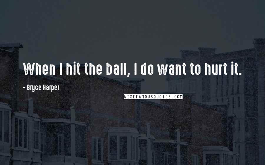 Bryce Harper quotes: When I hit the ball, I do want to hurt it.